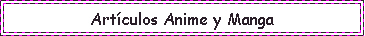 Cuadro de texto: Artculos Anime y Manga